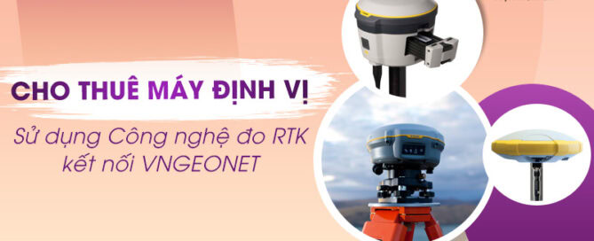 Cho thuê máy định vị sử dụng công nghệ đo RTK kết nối VNGEONET