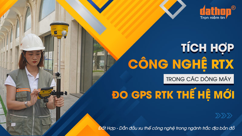 Tích hợp công nghệ RTX trong các dòng máy đo GPS RTK thế hệ mới