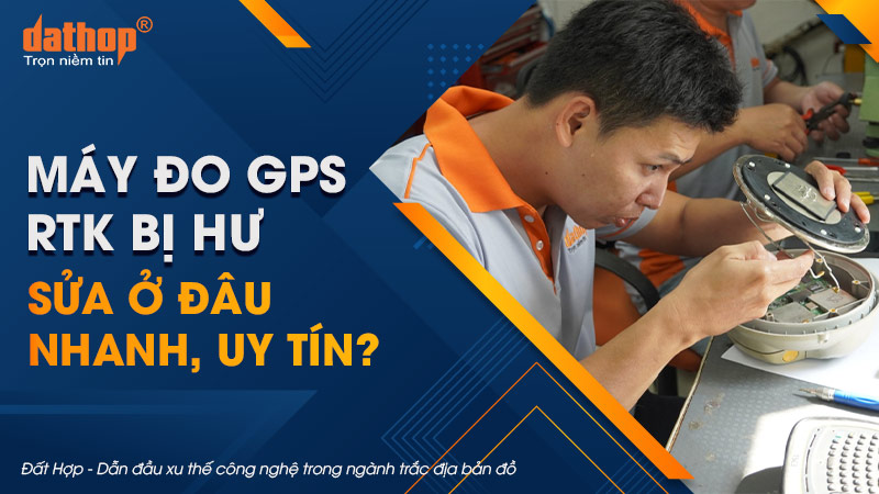Máy đo GPS RTK bị hư, sửa ở đâu nhanh, uy tín?