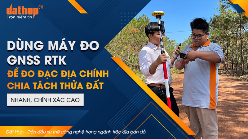 Dùng máy đo GNSS RTK để đo đạc địa chính chia tách thửa đất nhanh, chính xác cao