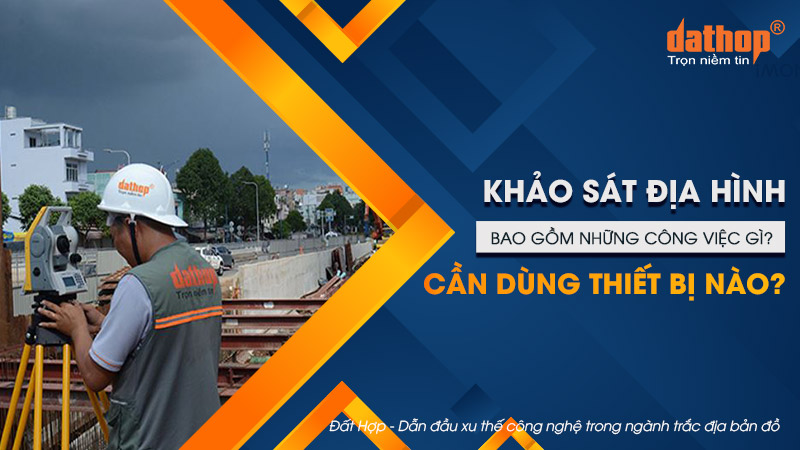 Khảo sát địa hình bao gồm những công việc gì? Cần dùng thiết bị nào?