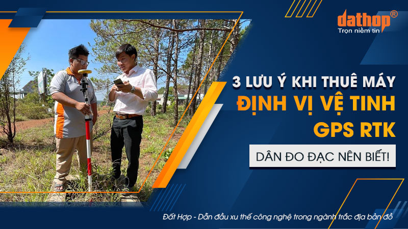 3 lưu ý khi thuê máy định vị vệ tinh GPS RTK dân đo đạc nên biết!