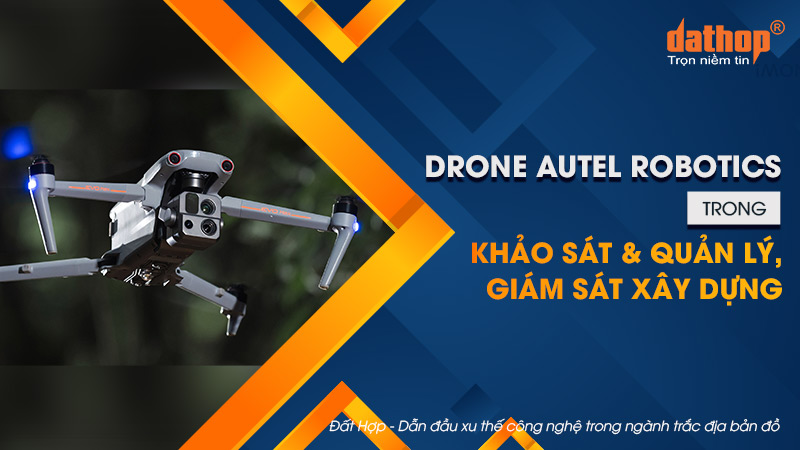 Drone Autel Robotics trong khảo sát & quản lý, giám sát xây dựng