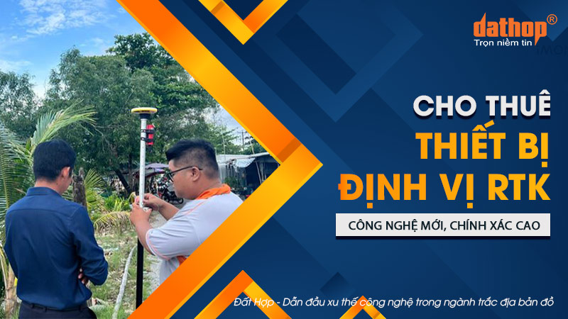 Cho thuê thiết bị định vị RTK công nghệ mới, chính xác cao