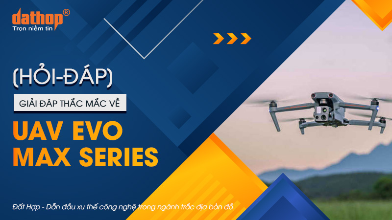 [Hỏi-Đáp] Giải đáp thắc mắc về UAV EVO MAX Series