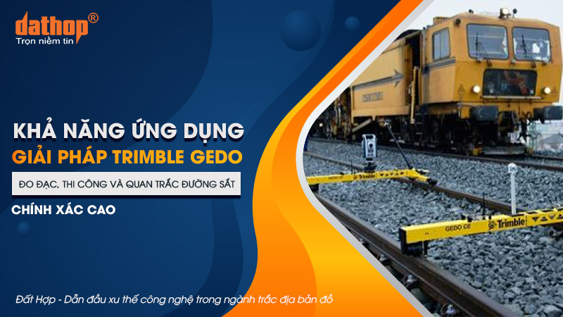 Khả năng ứng dụng Giải pháp Trimble GEDO - Đo đạc, thi công và quan trắc đường sắt chính xác cao