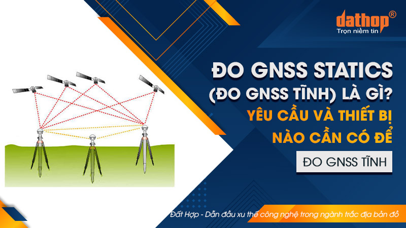 Đo GNSS Statics (đo GNSS tĩnh) là gì? Yêu cầu và thiết bị nào cần có để đo GNSS tĩnh?