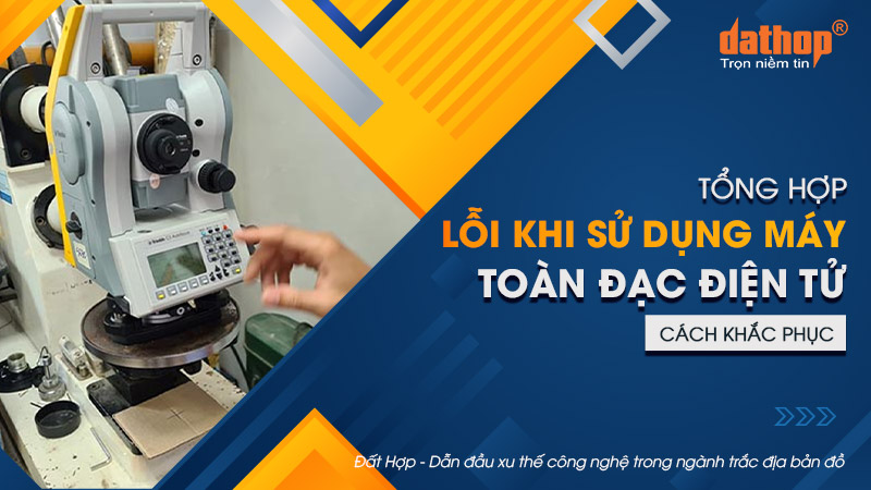 Tổng hợp lỗi khi sử dụng máy toàn đạc điện tử và cách khắc phục