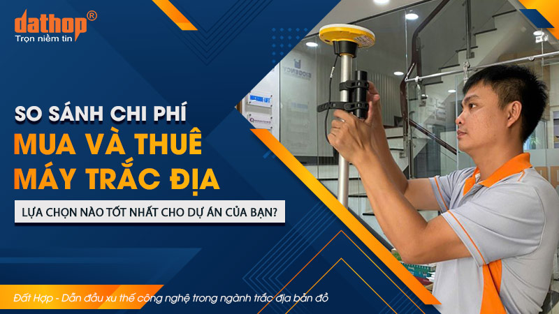 So sánh chi phí mua và thuê máy trắc địa: Lựa chọn nào tốt nhất cho dự án của bạn?