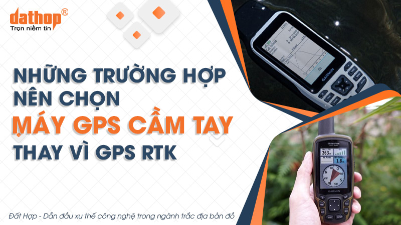 Những trường hợp nên chọn máy GPS cầm tay thay vì GPS RTK