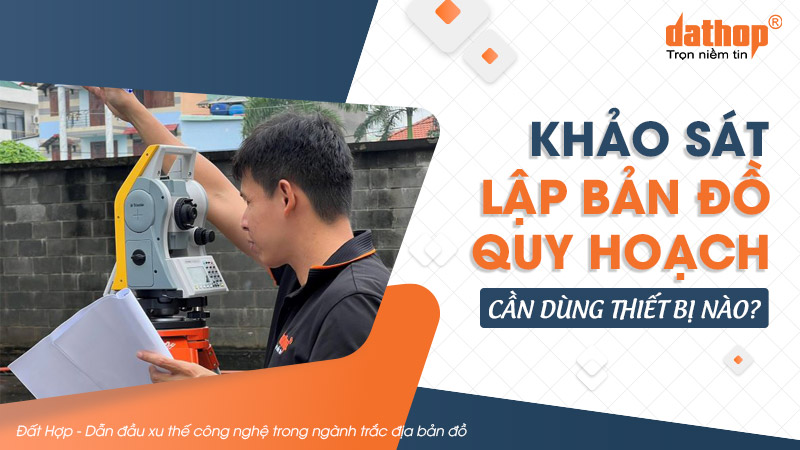 Khảo sát lập bản đồ quy hoạch cần dùng thiết bị nào?