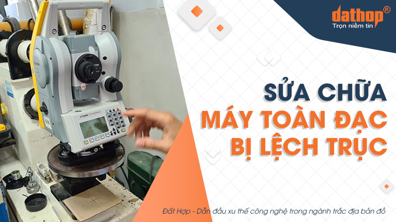 Sửa chữa máy toàn đạc bị lệch trục