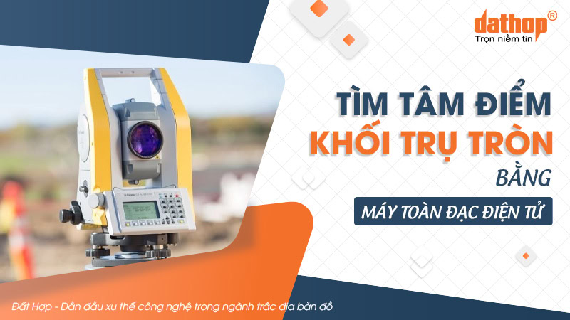 Tìm tâm điểm khối trụ tròn bằng máy toàn đạc điện tử