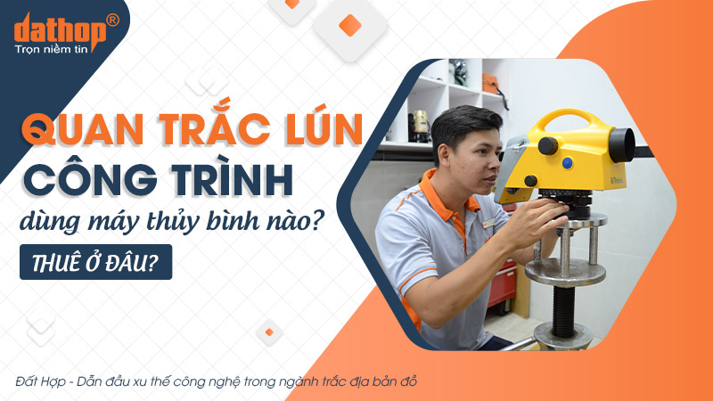 Quan trắc lún công trình dùng máy thủy bình nào? Thuê ở đâu?