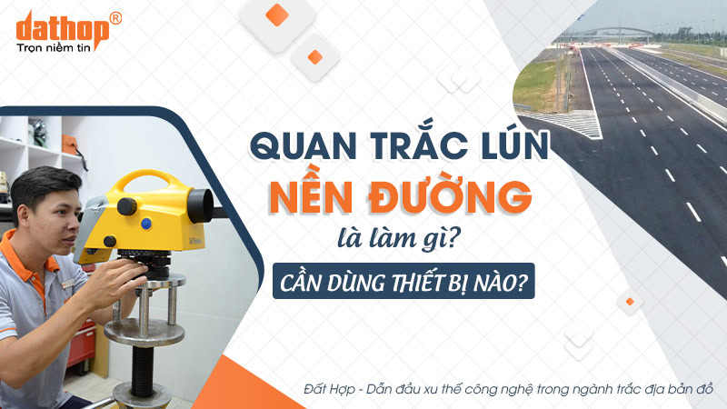 Quan trắc lún nền đường là làm gì? Cần dùng thiết bị nào?