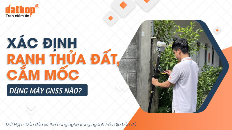 Xác định ranh thửa đất, cắm mốc dùng máy GNSS nào?