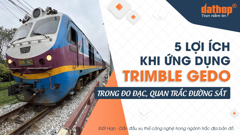 5 lợi ích khi ứng dụng Trimble GEDO trong đo đạc, quan trắc đường sắt