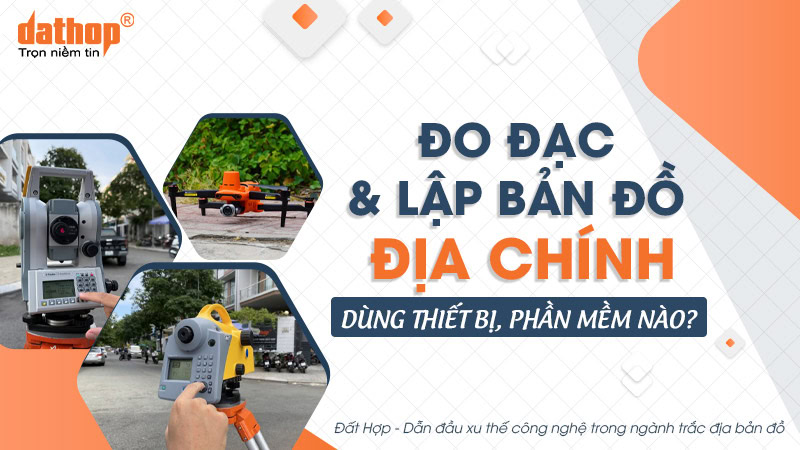 Đo đạc & lập bản đồ địa chính dùng thiết bị, phần mềm nào?