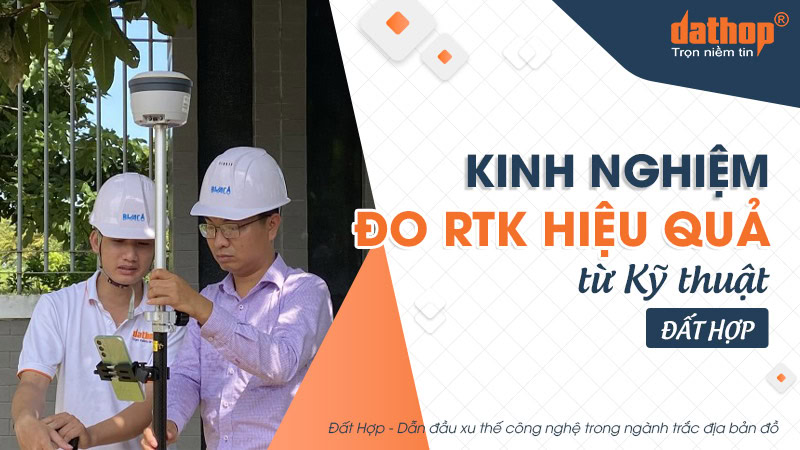 Kinh nghiệm đo RTK hiệu quả từ kỹ thuật Đất Hợp