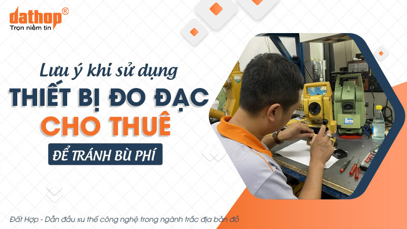 Lưu ý khi sử dụng thiết bị đo đạc cho thuê để tránh bù phí