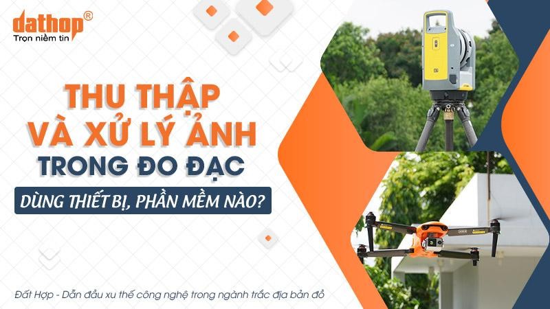 Thu thập và xử lý ảnh trong đo đạc dùng thiết bị, phần mềm nào?